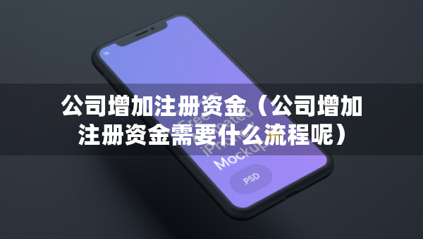 公司增加注冊資金（公司增加注冊資金需要什么流程呢）