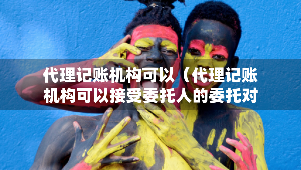 代理記賬機(jī)構(gòu)可以（代理記賬機(jī)構(gòu)可以接受委托人的委托對(duì)外提供）