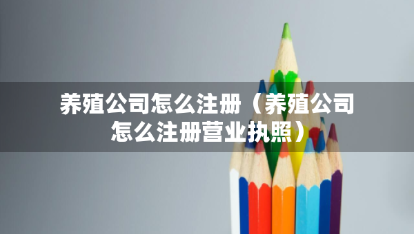 養(yǎng)殖公司怎么注冊(cè)（養(yǎng)殖公司怎么注冊(cè)營(yíng)業(yè)執(zhí)照）