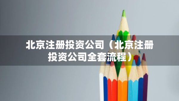 北京注冊(cè)投資公司（北京注冊(cè)投資公司全套流程）