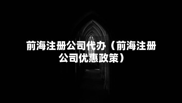 前海注冊公司代辦（前海注冊公司優(yōu)惠政策）