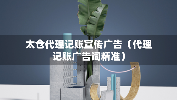 太倉代理記賬宣傳廣告（代理記賬廣告詞精準）