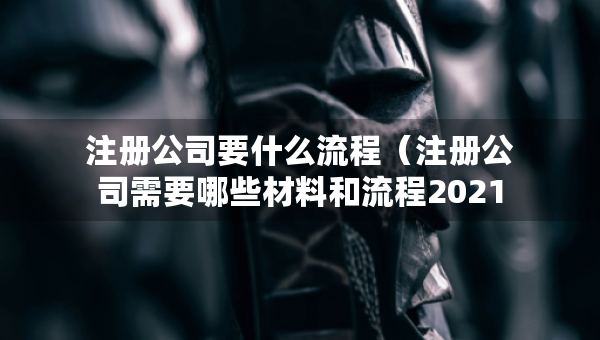 注冊公司要什么流程（注冊公司需要哪些材料和流程2021）