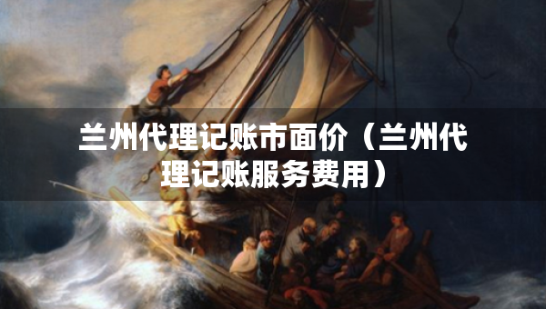 蘭州代理記賬市面價（蘭州代理記賬服務(wù)費用）