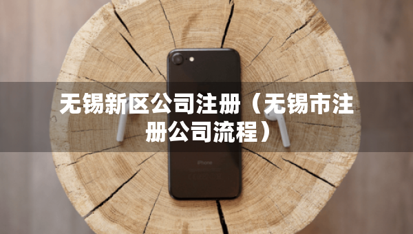 無(wú)錫新區(qū)公司注冊(cè)（無(wú)錫市注冊(cè)公司流程）