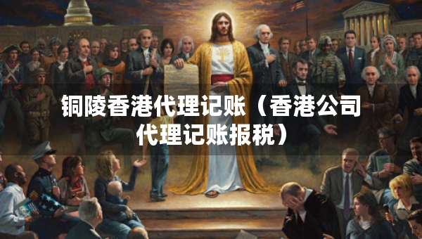銅陵香港代理記賬（香港公司代理記賬報稅）