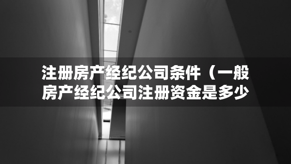 注冊(cè)房產(chǎn)經(jīng)紀(jì)公司條件（一般房產(chǎn)經(jīng)紀(jì)公司注冊(cè)資金是多少）