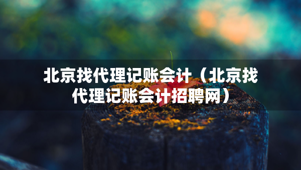 北京找代理記賬會(huì)計(jì)（北京找代理記賬會(huì)計(jì)招聘網(wǎng)）