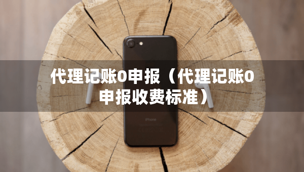 代理記賬0申報(bào)（代理記賬0申報(bào)收費(fèi)標(biāo)準(zhǔn)）