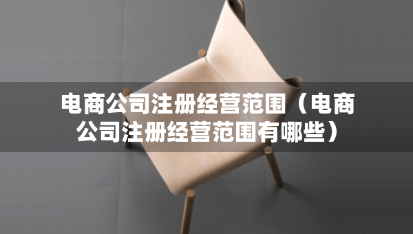 電商公司注冊經(jīng)營范圍（電商公司注冊經(jīng)營范圍有哪些）