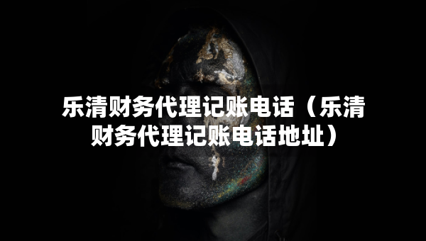 樂(lè)清財(cái)務(wù)代理記賬電話（樂(lè)清財(cái)務(wù)代理記賬電話地址）