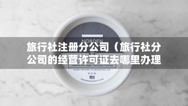 旅行社注冊分公司（旅行社分公司的經(jīng)營許可證去哪里辦理）