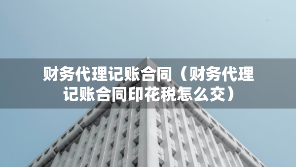 財務(wù)代理記賬合同（財務(wù)代理記賬合同印花稅怎么交）