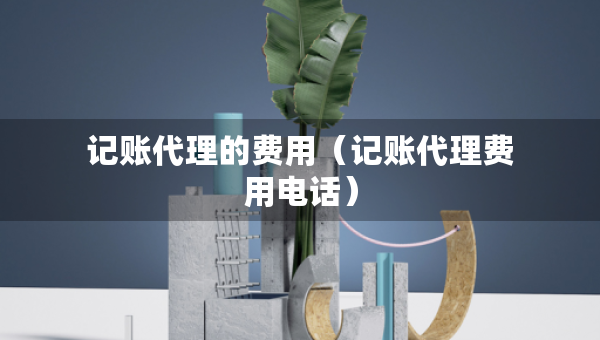 記賬代理的費用（記賬代理費用電話）