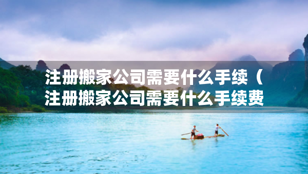 注冊搬家公司需要什么手續(xù)（注冊搬家公司需要什么手續(xù)費）