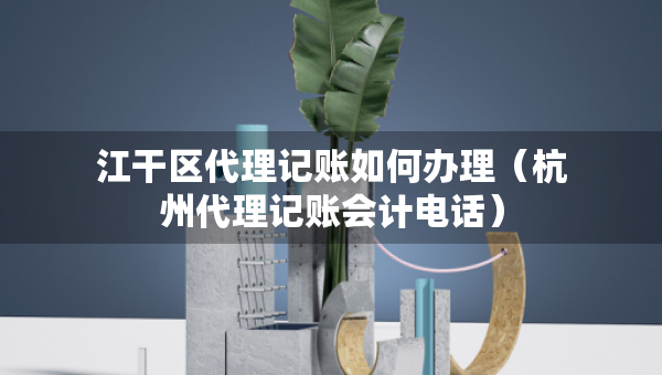 江干區(qū)代理記賬如何辦理（杭州代理記賬會(huì)計(jì)電話）