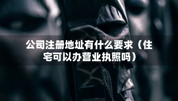 公司注冊(cè)地址有什么要求（住宅可以辦營(yíng)業(yè)執(zhí)照嗎）