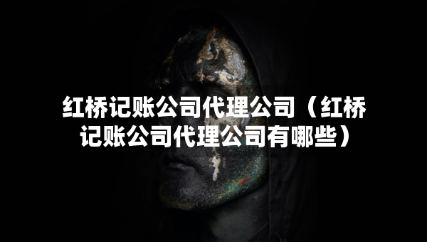 紅橋記賬公司代理公司（紅橋記賬公司代理公司有哪些）