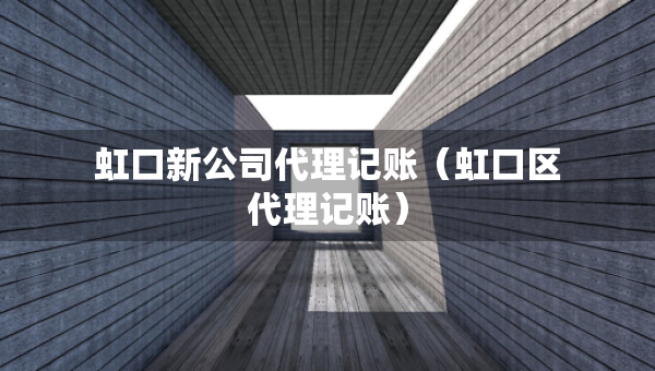 虹口新公司代理記賬（虹口區(qū)代理記賬）