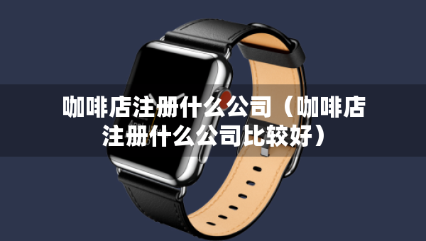 咖啡店注冊什么公司（咖啡店注冊什么公司比較好）