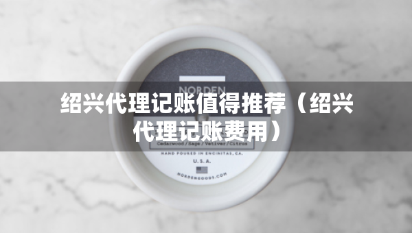 紹興代理記賬值得推薦（紹興代理記賬費(fèi)用）