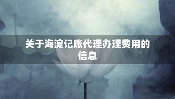 關(guān)于海淀記賬代理辦理費(fèi)用的信息