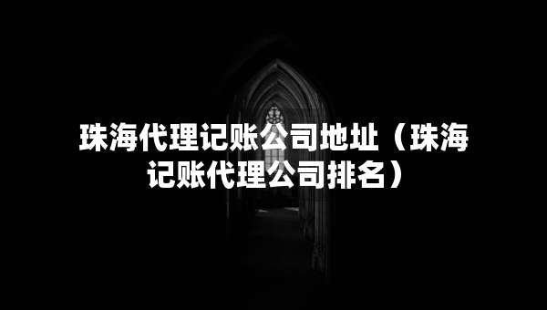 珠海代理記賬公司地址（珠海記賬代理公司排名）