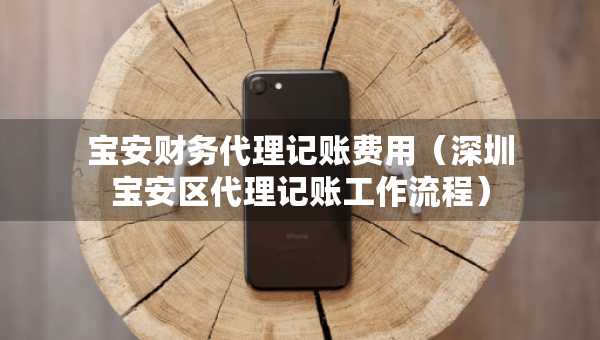 寶安財務代理記賬費用（深圳寶安區(qū)代理記賬工作流程）