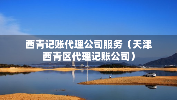 西青記賬代理公司服務（天津西青區(qū)代理記賬公司）