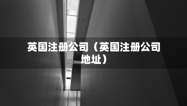 英國(guó)注冊(cè)公司（英國(guó)注冊(cè)公司地址）