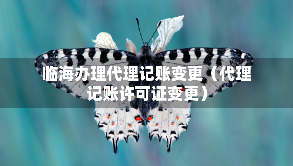 臨海辦理代理記賬變更（代理記賬許可證變更）