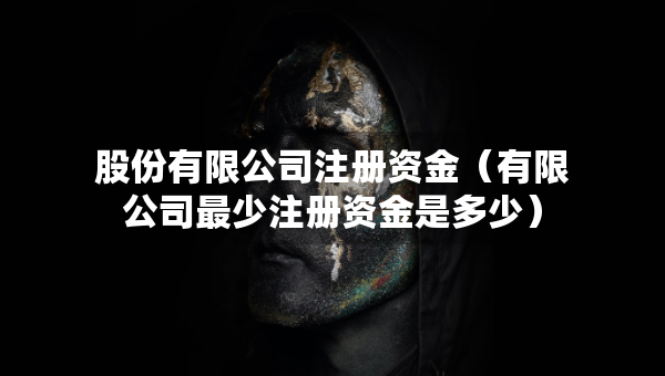 股份有限公司注冊(cè)資金（有限公司最少注冊(cè)資金是多少）