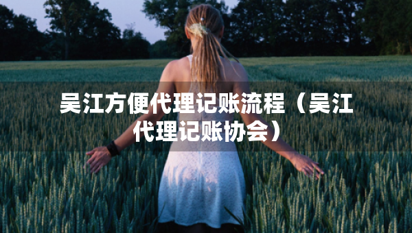 吳江方便代理記賬流程（吳江代理記賬協(xié)會）