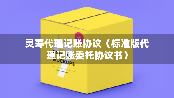 靈壽代理記賬協(xié)議（標(biāo)準(zhǔn)版代理記賬委托協(xié)議書）