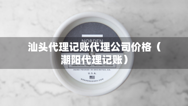 汕頭代理記賬代理公司價格（潮陽代理記賬）