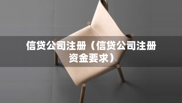 信貸公司注冊（信貸公司注冊資金要求）