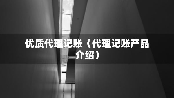 優(yōu)質(zhì)代理記賬（代理記賬產(chǎn)品介紹）