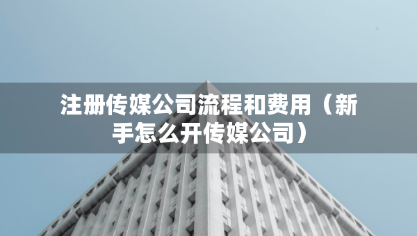 注冊(cè)傳媒公司流程和費(fèi)用（新手怎么開(kāi)傳媒公司）