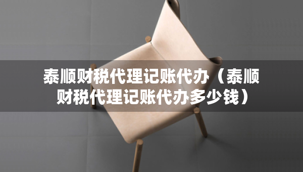 泰順財稅代理記賬代辦（泰順財稅代理記賬代辦多少錢）