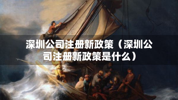 深圳公司注冊新政策（深圳公司注冊新政策是什么）