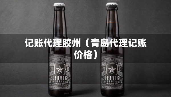 記賬代理膠州（青島代理記賬價(jià)格）