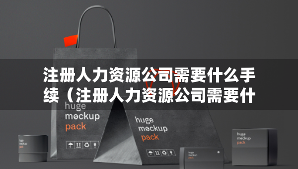 注冊(cè)人力資源公司需要什么手續(xù)（注冊(cè)人力資源公司需要什么手續(xù)?）