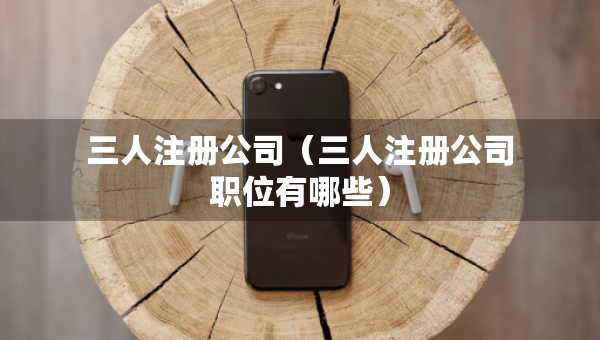 三人注冊(cè)公司（三人注冊(cè)公司職位有哪些）