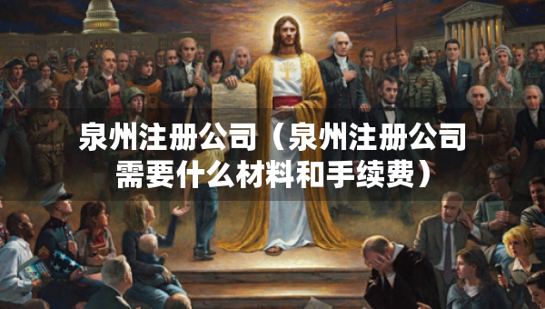 泉州注冊(cè)公司（泉州注冊(cè)公司需要什么材料和手續(xù)費(fèi)）