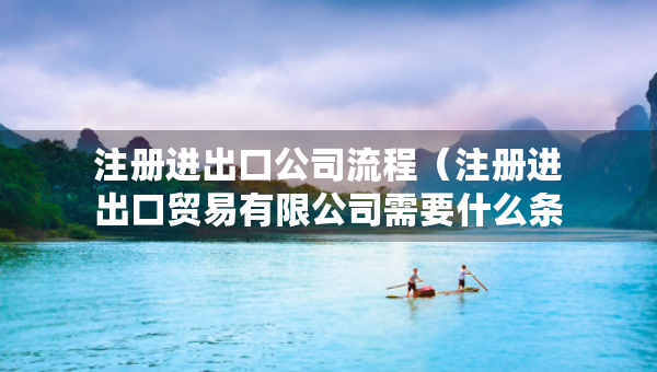 注冊(cè)進(jìn)出口公司流程（注冊(cè)進(jìn)出口貿(mào)易有限公司需要什么條件）