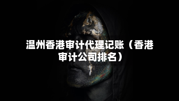溫州香港審計(jì)代理記賬（香港審計(jì)公司排名）