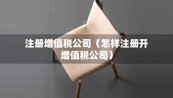 注冊(cè)增值稅公司（怎樣注冊(cè)開增值稅公司）