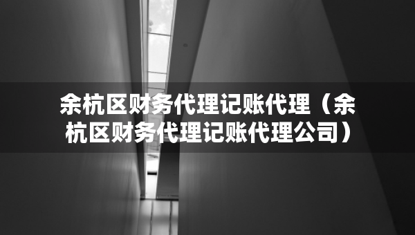 余杭區(qū)財(cái)務(wù)代理記賬代理（余杭區(qū)財(cái)務(wù)代理記賬代理公司）