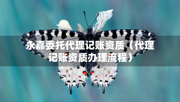 永嘉委托代理記賬資質(zhì)（代理記賬資質(zhì)辦理流程）