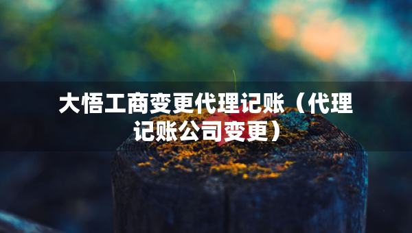 大悟工商變更代理記賬（代理記賬公司變更）